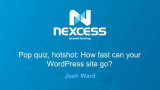 Josh Ward
Pop quiz, hotshot: How fast can your
WordPress site go?
 
