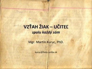 VZŤAH ŽIAK – UČITEĽ
   spolu každý sám

 Mgr. Martin Kuruc, PhD.

     kuruc@fedu.uniba.sk
 
