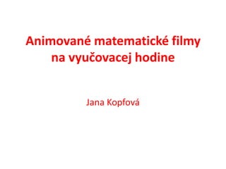Animované matematické filmy
    na vyučovacej hodine


         Jana Kopfová
 