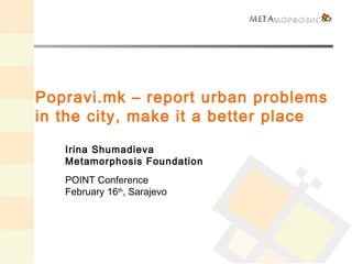 Popravi.mk – report urban problems
in the city, make it a better place

   Irina Shumadieva
   Metamorphosis Foundation
   POINT Conference
   February 16th, Sarajevo
 