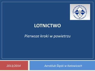 LOTNICTWO
Pierwsze kroki w powietrzu
Aeroklub Śląski w Katowicach2013/2014
 