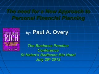The need for a New Approach to
  Personal Financial Planning

       by:   Paul A. Overy

         The Business Practice
              Conference
     St Helen’s Radisson Blu Hotel
             July 20th 2012
 