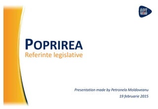 POPRIREA
Referinte legislative
Presentation made by Petronela Moldoveanu
19 februarie 2015
 