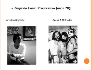 - Segunda Fase: Progressivo (anos 70):• Arnaldo Baptista•Secos & Molhados