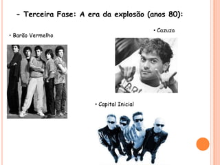- Terceira Fase: A era da explosão (anos 80):• Cazuza• Barão Vermelho• Capital Inicial