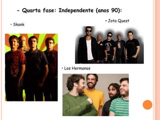 - Quarta fase: Independente (anos 90):• Jota Quest• Skank• LosHermanos