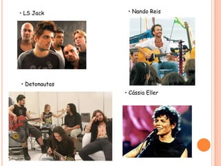 • Nando Reis• LS Jack• Detonautas• Cássia Eller