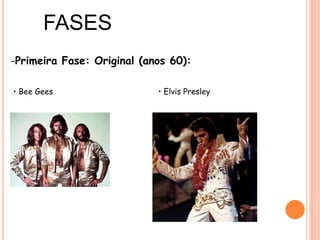 FASESPrimeira Fase: Original (anos 60):• Bee Gees• Elvis Presley