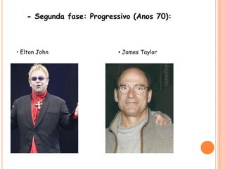 - Segunda fase: Progressivo (Anos 70):• Elton John• James Taylor