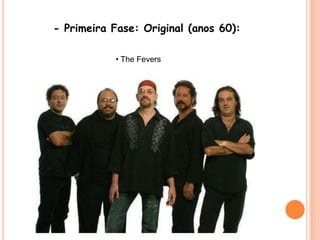 - Primeira Fase: Original (anos 60):• The Fevers
