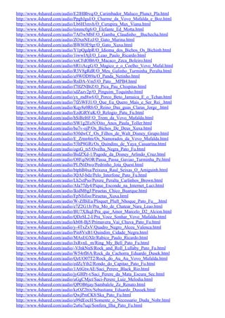 http://www.4shared.com/audio/E2lHBbvq/O_Carimbador_Maluco_Plunct_Pla.html
http://www.4shared.com/audio/PpgbJguI/O_Charme_da_Vovo_Mafalda_e_Boz.html
http://www.4shared.com/audio/Lb6H3mvh/O_Curupira_Max_Viana.html
http://www.4shared.com/audio/timmc0g6/O_Elefante_Ed_Motta.html
http://www.4shared.com/audio/7Af3wMbF/O_Gamba_Claudinho__Buchecha.html
http://www.4shared.com/audio/ZOxnNEzJ/O_Gato_Marina.html
http://www.4shared.com/audio/BW8OE9gr/O_Gato_Xuxa.html
http://www.4shared.com/audio/Y1pQgdpR/O_Idioma_dos_Bichos_Os_Bichinh.html
http://www.4shared.com/audio/1iwwIAjI/O_Leao_Paulo_Ricardo.html
http://www.4shared.com/audio/xnCFdOB6/O_Macaco_Zeca_Boleiro.html
http://www.4shared.com/audio/6R1iAcgG/O_Magico_e_o_Coelho_Vovo_Mafal.html
http://www.4shared.com/audio/R3V8gRdR/O_Meu_Galinho_Turminha_Peralta.html
http://www.4shared.com/audio/u9WOD89a/O_Panda_Netinho.html
http://www.4shared.com/audio/RnDA-Vm5/O_Pato__MPB4.html
http://www.4shared.com/audio/f7HZNBrZ/O_Pica_Pau_Chispitas.html
http://www.4shared.com/audio/sdZazv2p/O_Pinguim_Toquinho.html
http://www.4shared.com/audio/yx_md8w6/O_Porco_Beto_Jamaica_E_o_Tchan.html
http://www.4shared.com/audio/7fZiWFJ1/O_Que_Eu_Quero_Mais_e_Ser_Rei_.html
http://www.4shared.com/audio/Kqy8e0R6/O_Reino_Das_guas_Claras_Jorge_.html
http://www.4shared.com/audio/EzdGRYuK/O_Relogio_Patu_Fu.html
http://www.4shared.com/audio/hSiBzI6F/O_Trem_da_Vovo_Mafalda.html
http://www.4shared.com/audio/SW1g2EoN/Oito_Anos_Paula_Toller.html
http://www.4shared.com/audio/ba7v-ojP/Os_Bichos_De_Deus_Xuxa.html
http://www.4shared.com/audio/830dwCf_/Os_Filhos_de_Walt_Disney_Grupo.html
http://www.4shared.com/audio/E_Zrnn4m/Os_Namorados_da_Vovo_Mafalda.html
http://www.4shared.com/audio/53hP8GRi/Os_Quindins_de_Yaya_Casuarina.html
http://www.4shared.com/audio/ogsG_ts5/Ovelha_Negra_Pato_Fu.html
http://www.4shared.com/audio/BidZXd-1/Pagode_da_Disney_Arlindo_Cruz.html
http://www.4shared.com/audio/O8FqiNOR/Passa_Passa_Gaviao_Turminha_Pe.html
http://www.4shared.com/audio/PLfNtDwo/Pedrinho_Jota_Quest.html
http://www.4shared.com/audio/btphB4xa/Peixuxa_Raul_Seixas_O_Amiguinh.html
http://www.4shared.com/audio/JQAJ-bdz/Pelo_Interfone_Pato_Fu.html
http://www.4shared.com/audio/Lh2xtPso/Perere_Peralta_Carlinhos_Brown.html
http://www.4shared.com/audio/AIa77dy4/Pique_Esconde_na_Internet_Luci.html
http://www.4shared.com/audio/lkidM6gJ/Piruetas_Chico_Buarque.html
http://www.4shared.com/audio/FpNfsfoo/Piruetas_Xuxa.html
http://www.4shared.com/audio/W-ZfBiEa/Ploquet_Pluft_Nhoque_Pato_Fu__.html
http://www.4shared.com/audio/e7Z2G1Jr/Pra_Mo_de_Chatear_Nara_Leao.html
http://www.4shared.com/audio/BU7XJkqI/Pra_que_Amor_Marcelo_D2_Alcion.html
http://www.4shared.com/audio/QDzSL2-I/Pra_Voce_Sonhar_Vovo_Mafalda.html
http://www.4shared.com/audio/kb08-Bj5/Primavera_Vai_Chuva_Pato_Fu.html
http://www.4shared.com/audio/y-4TxZxV/Quadro_Negro_Alceu_Valenca.html
http://www.4shared.com/audio/Pin8VxB1/Quindim_Cidade_Negra.html
http://www.4shared.com/audio/MAsEGXIr/Rabico_Paulo_Ricardo.html
http://www.4shared.com/audio/JxRvnL_m/Ring_My_Bell_Pato_Fu.html
http://www.4shared.com/audio/-VJnkNnS/Rock_and_Roll_Lullaby_Pato_Fu.html
http://www.4shared.com/audio/W54rfI6A/Rock_da_Cachorra_Eduardo_Dusek.html
http://www.4shared.com/audio/QzUO07T2/Rock_do_Au_Au_Vovo_Mafalda.html
http://www.4shared.com/audio/edZcYth2/Rondo_do_Capitao_Pato_Fu.html
http://www.4shared.com/audio/1A6GtwAE/Saci_Perere_Black_Rio.html
http://www.4shared.com/audio/jyGHPr-t/Saci_Perere_da_Mata_Escura_Sec.html
http://www.4shared.com/audio/uGgCMjct/Saci-Perere_Luiz_Melodia.html
http://www.4shared.com/audio/QPOB6jay/Sambalele_Ze_Renato.html
http://www.4shared.com/audio/kzOZ2bix/Sebastiana_Eduardo_Dussek.html
http://www.4shared.com/audio/QwjPmCK8/Ska_Pato_Fu.html
http://www.4shared.com/audio/u99dEocH/Somente_o_Necessario_Dudu_Nobr.html
http://www.4shared.com/audio/2u6u7uqi/Sonfera_Ilha_Pato_Fu.html
 