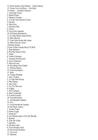 12. Nem Sansão, Nem Dalila - Hanoi Hanoi
13. Como Vovó Já Dizia - De Falla
14. Poder - Arnaldo Antunes
1. Alvorada Voraz
2. Rádio Pirata
3. Menina Veneno
4. A Vida Tem Dessas Coisas
5. Óculos
6. Meu Erro
7. Sonífera Ilha
8. Flores
9. Um Certo Alguém
10. O Último Romântico
11. Eu Não Matei Joana D'Arc
12. Bete Morreu
13. Você Não Soube Me Amar
14. Mais Uma de Amor
1.Planeta Sonho
2.Uma Velha Canção Rock 'N' Roll
3. Bete Balanço
4. Pro Dia Nascer Feliz
5. Tédio
6. Vento Ventania
7. Amante Profissional
8. Erva Venenosa
9. Dias de Luta
10. Envelheço Na Cidade
11. Pintura Íntima
12. Como Eu Quero
13. Será
14. Tempo Perdido
1. Pais e Filhos
2. A Vida Não Presta
3. Me Chama
4. Ana Julia
5. Tic Tic Nervoso
6. Fulgás
7. Pra Começar
8. Beat Acelerado
9. Camila Camila
10. Uma Brasileira
11. Até Quando Esperar
12. Eva
13. Uma Partida de Futebol
14. Pra Dizer Adeus
1. Vamos Fugir
2. Outro Lugar
3. Nada Sei
4. Um Minuto para o Fim Do Mundo
5. Renata
6. Teto De Vidro
7. Epitáfio
8. Do Seu Lado
9. Você Sempre Será
10. Na Frente Do Reto
11. Te Levar
12. Natasha
 