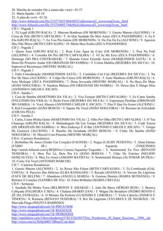 20. Marcha do remador (Se a canoa não virar) - 01:57
21. Maria Spatão - 03:18
22. A pipa do vovô - 01:26
http://www.4shared.com/file/215273655/804c0922/oldcarnaval1_wwwrsmp3com_.html
http://www.4shared.com/file/215236092/744ef9cd/oldcarnaval2_wwwrsmp3com_.html
CD 1 - Pagode 1
1. Tô Legal (GRUPO RAÇA) / 2. Marrom Bombom (OS MORENOS) / 3. Garoto Maroto (ALCIONE) / 4.
Coisa de Pele (BETH CARVALHO) / 5. Ai Que Saudade Do Meu Amor (ZECA PAGODINHO) / 6. Eu E
Ela (GRUPO RAÇA) / 7. Eu Vou Pra Galera (OS MORENOS) / 8. Ou Ela Ou Eu (ALCIONE) / 9. Agoniza
Mas Não Morre (BETH CARVALHO) / 10. Minta Meu Sonho (ZECA PAGODINHO)
CD 2 - Pagode 2
1. Quem Ama (GRUPO RAÇA) / 2. Rum Com Água de Coco (OS MORENOS) / 3. Pisa Na Fulô
(ALCIONE) / 4. Coisinha Do Pai (BETH CARVALHO) / 5. Vê Se Me Erra (ZECA PAGODINHO) / 6.
Domingo (SÓ PRA CONTRARIAR) / 7. Quando Estou Fazendo Amor (MARQUINHOS SATÃ) / 8. A
Dona Do Primeiro Andar (OS ORIGINAIS DO SAMBA) / 9. Colina Maldita (BEZERRA DA SILVA) / 10.
Impossível Recomeçar (MESTRE MARÇAL)
CD 3 - Pagode 3
1. Falta Consideração (MARQUINHOS SATÃ) / 2. Candidato Caô Caô (BEZERRA DA SILVA) / 3. Na
Paz De Deus (ALCIONE) / 4. Culpa Do Ciúme (OS MORENOS) / 5. Gato Manhoso (GRUPO RAÇA) / 6.
Jeito Moleque (ZECA PAGODINHO) / 7. Dona Invocada (MESTRE MARÇAL) / 8. Na Boca Do Mato
(JOÃO NOGUEIRA) / 9. Saudosa Maloca (OS ORIGINAIS DO SAMBA) / 10. Deixa Que É Dengo Dela
(ANTONIO CARLOS E JOCAFI)
CD 4 - Samba 1
1. Casa de Bamba (MARTINHO DA VILA) / 2. Vou Festejar (BETH CARVALHO) / 3. Eu Canto Samba
(PAULINHO DA VIOLA) / 4. Bicho Feroz (BEZERRA DA SILVA) / 5. Esperanças Perdidas (ORIGINAIS
DO SAMBA) / 6. Você Abusou (ANTONIO CARLOS E JOCAFI) / 7. Pior É Que Eu Gosto (ALCIONE) /
8. Kid Cavaquinho (JOÃO BOSCO) / 9. Sapato De Trecê (JOÃO NOGUEIRA) / 10. Resumo de Felicidade
(COR DA PELE)
CD 5 - Samba 2
1. Canta, Canta Minha Gente (MARTINHO DA VILA) / 2. Olho Por Olho (BETH CARVALHO) / 3. O Teu
Chamego (GRUPO RAÇA) / 4. Malandragem Dá Um Tempo (BEZERRA DA SILVA) / 5. Cadê Tereza
(OS ORIGINAIS DO SAMBA) / 6. Meu Endereço É O Bar (ANTONIO CARLOS E JOCAFI) / 7. Tempo
De Guarnicê (ALCIONE) / 8. Rancho Da Goiabada (JOÃO BOSCO) / 9. Clube Do Samba (JOÃO
NOGUEIRA) / 10. Mocotó Com Pimenta (MESTRE MARÇAL)
CD 6 - Cantores Românticos
1. Borbulhas De Amor (Tenho Um Coração) (FAGNER) / 2. Negue (CAUBY PEIXOTO) / 3. Alma Gêmea
(FÁBIO                 JR.)            /             4.           Aquarela            (TOQUINHO)
http://search.4shared.com/q/BFQDAw/1/music/Aquarela+Toquinho / 5. Sentimental Eu Fico (RENATO
TEIXEIRA) / 6. Dois Pra Lá, Dois Pra Cá (JOÃO BOSCO) / 7. Chão De Estrelas (NELSON
GONÇALVES) / 8. Meu Ex-Amor (AMADO BATISTA) / 9. Sentimental Demais (ALTEMAR DUTRA) /
10. Como Vai Você (ANTONIO MARCOS)
CD 7 - Cantoras Românticas
1. Garoto Maroto (ALCIONE) / 2. As Rosas Não Falam (BETH CARVALHO) / 3. Tá Combinado (GAL
COSTA) / 4. Parceiro Das Delícias (ELBA RAMALHO) / 5. Recado (JOANNA) / 6. Nuvem De Lágrimas
(FAFÁ DE BELÉM) / 7. Abandono (ANGELA MARIA) / 8. Gostoso Demais (MARIA BETHÂNIA) / 9.
Retratos E Canções (SANDRA DE SÁ) / 10. Falso Brilhante (MARIA CREUZA)
CD 8 - Sertanejo
1. Saudade Da Minha Terra (BELMONTE E AMARAÍ) / 2. João De Barro (SÉRGIO REIS) / 3. Boneca
Cobiçada (PALMEIRA E BIA) / 4. Chalana (MARIO ZAN) / 5. Mágoa De Boiadeiro (PEDRO BENTO E
ZÉ DA ESTRADA) / 6. O Menino Da Porteira (LUIZINHO E LIMEIRA) / 7. Viola Cabocla (TONICO E
TINOCO) / 8. Romaria (RENATO TEIXEIRA) / 9. Rio De Lágrimas (TAVARES E ZÉ NEGRÃO) / 10.
Marvada Pinga (INEZITA BARROSO)
http://www.megaupload.com/?d=PHVA746M
http://www.megaupload.com/?d=RGI3ZALR
http://www.megaupload.com/?d=IWMO8XNF
http://rapidshare.com/#!downloaderror|374|133263057|Trio_Nordestino_20_Super_Sucessos__1998_.zip
http://oron.com/n12br0jz0401/SBrasil2.rar.html
 