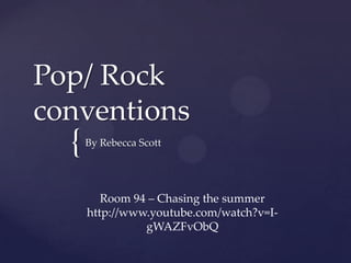 {
Pop/ Rock
conventions
By Rebecca Scott
Room 94 – Chasing the summer
http://www.youtube.com/watch?v=I-
gWAZFvObQ
 