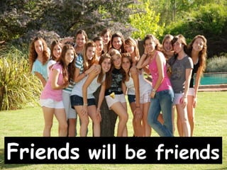 Friends will be friends
 