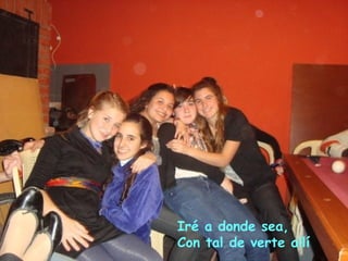 Iré a donde sea,
Con tal de verte allí
 