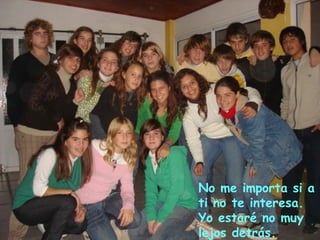 No me importa si a
ti no te interesa.
Yo estaré no muy
lejos detrás.
 