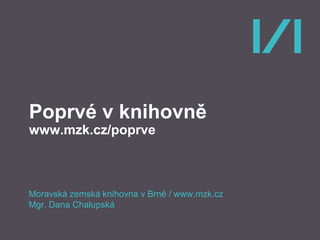 Poprvé v knihovně
www.mzk.cz/poprve
Moravská zemská knihovna v Brně / www.mzk.cz
Mgr. Dana Chalupská
 