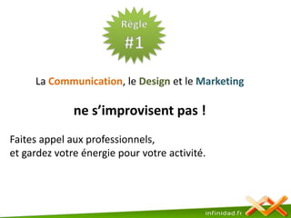 Règle#1La Communication, le Design et le Marketingne s’improvisent pas !Faites appel aux professionnels,et gardez votre énergie pour votre activité. 