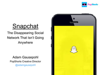 Snapchat
The Disappearing Social
Network That Isn’t Going
Anywhere
Adam Gausepohl
PopShorts Creative Director
@adamgausepohl
 