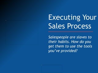 Executing Your
Sales Process
Salespeople are slaves to
their habits. How do you
get them to use the tools
you’ve provided?
 