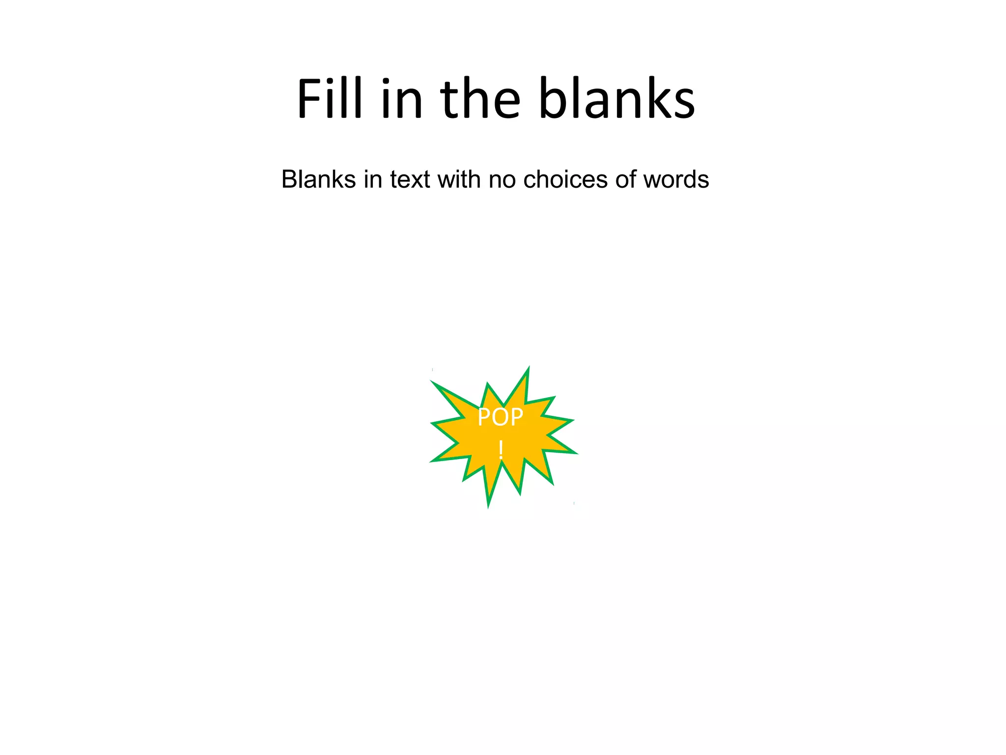 Fill in the blanks
Blanks in text with no choices of words




                 POP
                  !
 