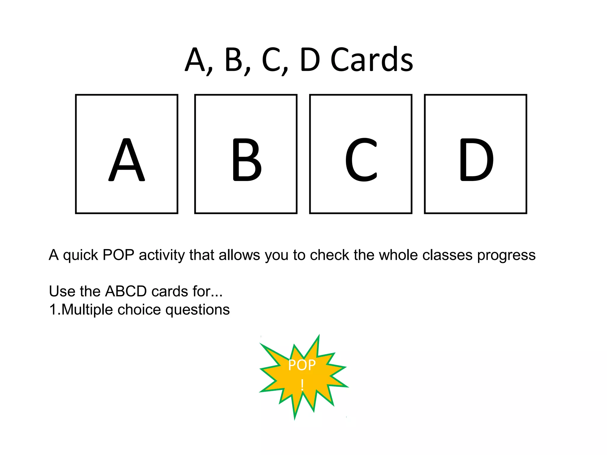 A, B, C, D Cards

        A                 B                C                D
A quick POP activity that allows you to check the whole classes progress

Use the ABCD cards for...
1.Multiple choice questions


                                   POP
                                    !
 