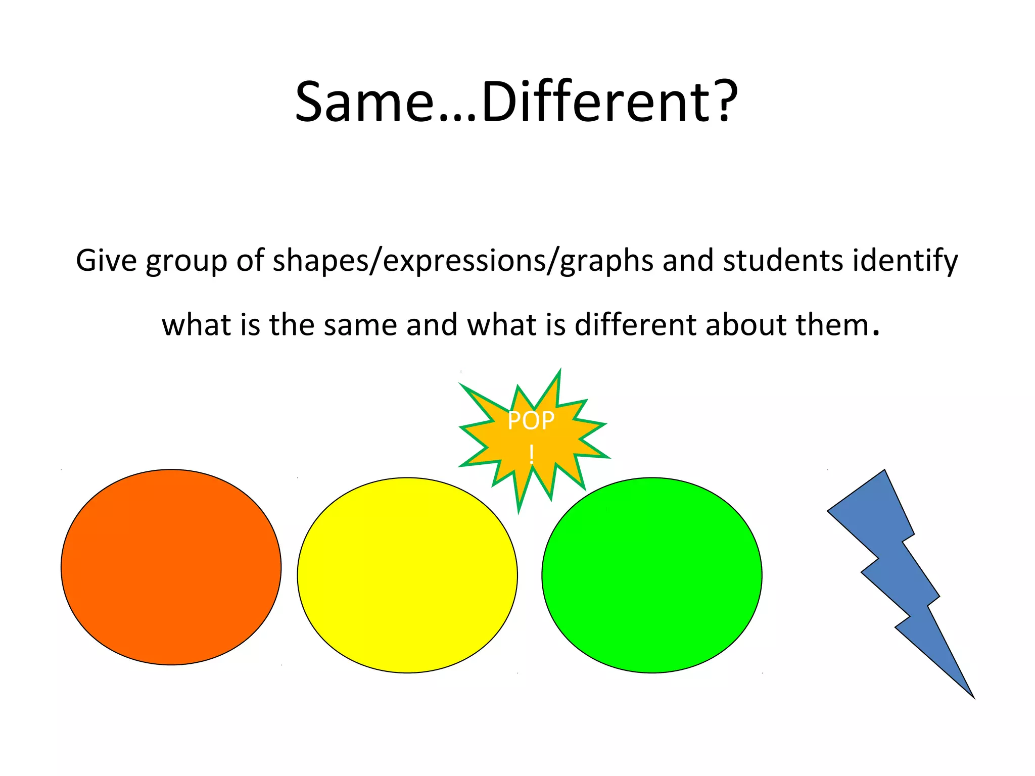 Same…Different?

Give group of shapes/expressions/graphs and students identify
     what is the same and what is different about them.

                             POP
                              !
 