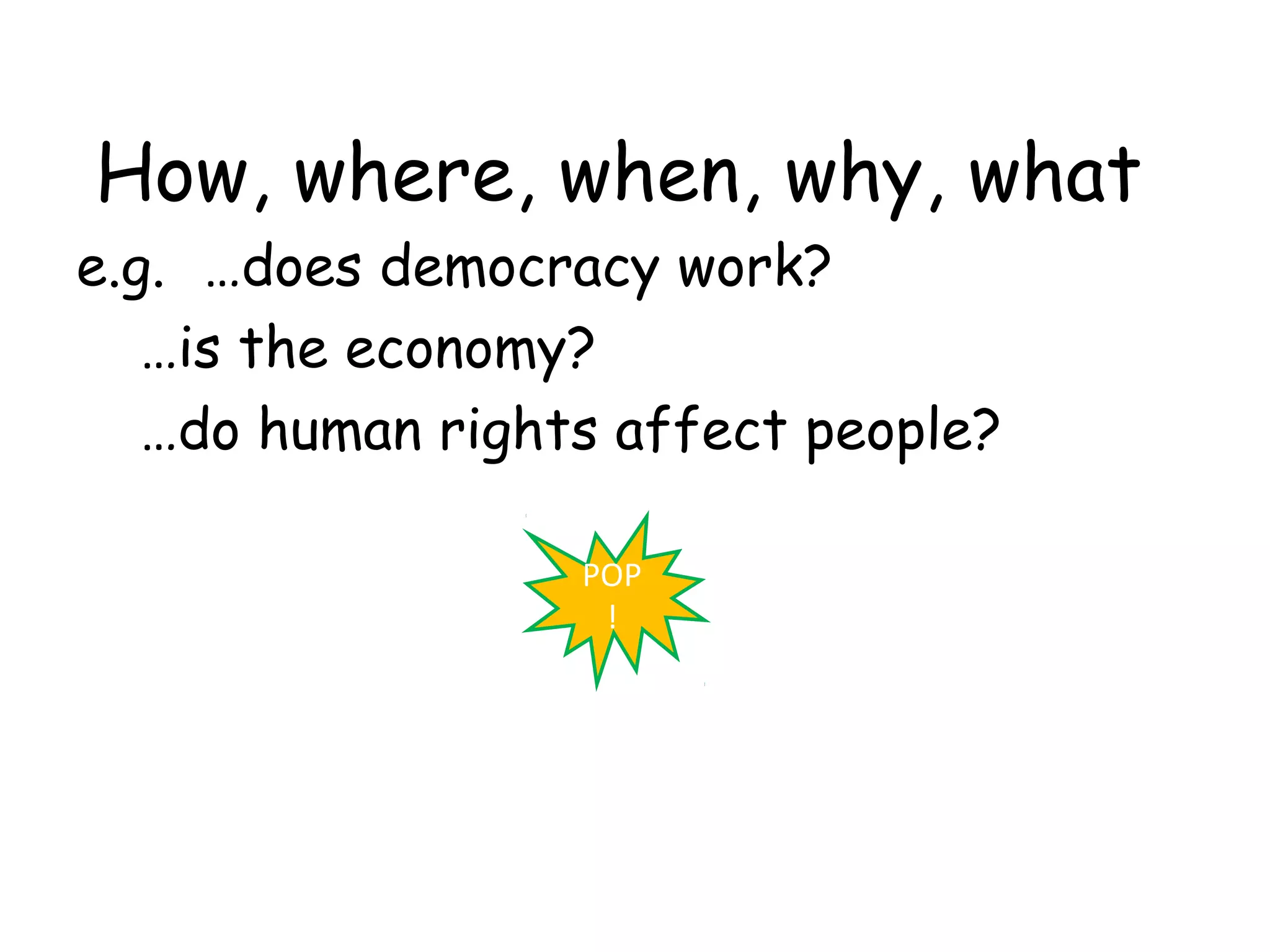 How, where, when, why, what
e.g. …does democracy work?
   …is the economy?
   …do human rights affect people?

                  POP
                   !
 
