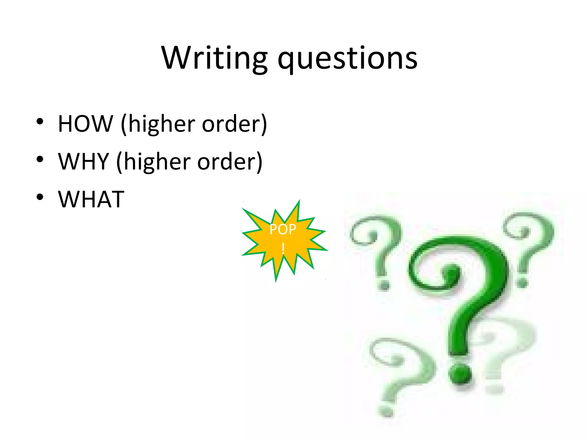 Writing questions
• HOW (higher order)
• WHY (higher order)
• WHAT
                       POP
                        !
 