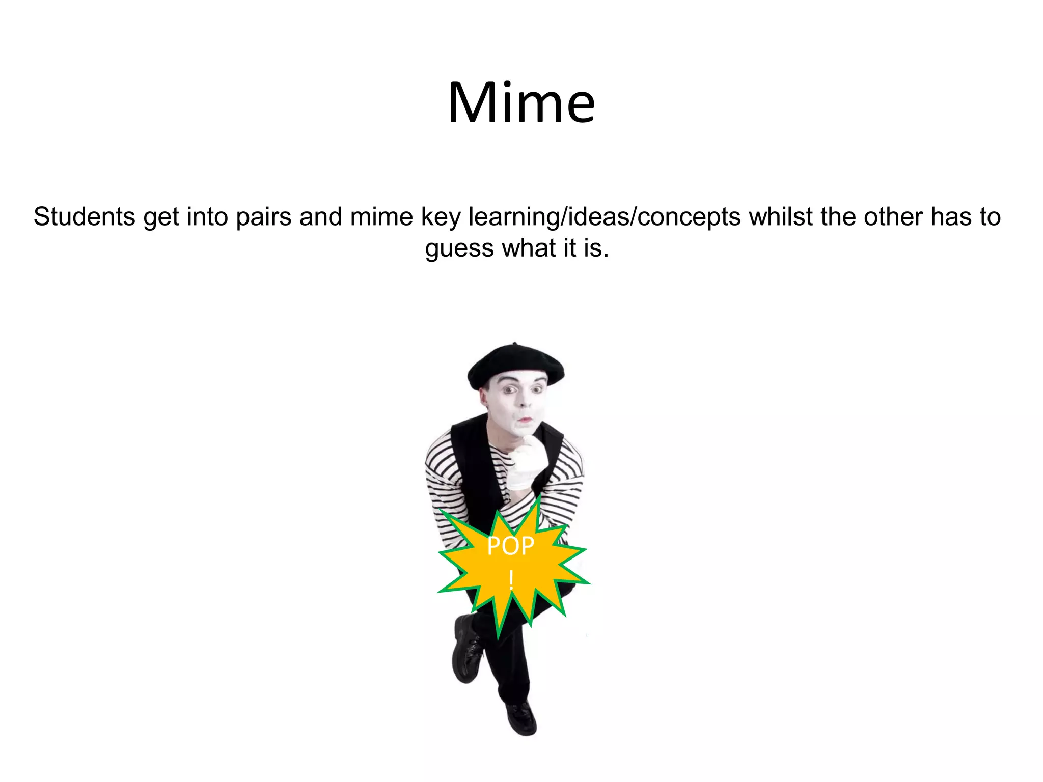 Mime
Students get into pairs and mime key learning/ideas/concepts whilst the other has to
                                 guess what it is.




                                       POP
                                        !
 