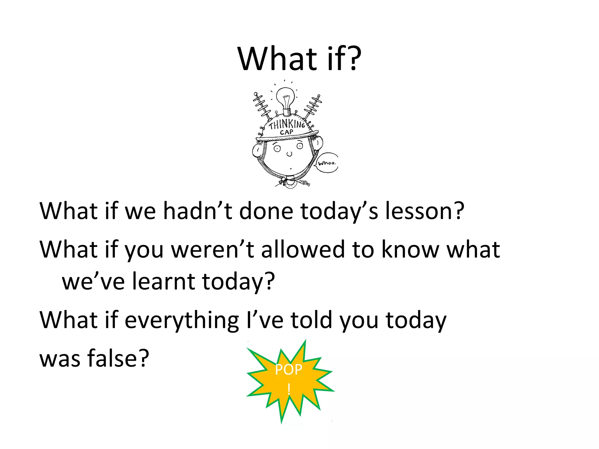 What if?



What if we hadn’t done today’s lesson?
What if you weren’t allowed to know what
 we’ve learnt today?
What if everything I’ve told you today
was false?            POP
                     !
 