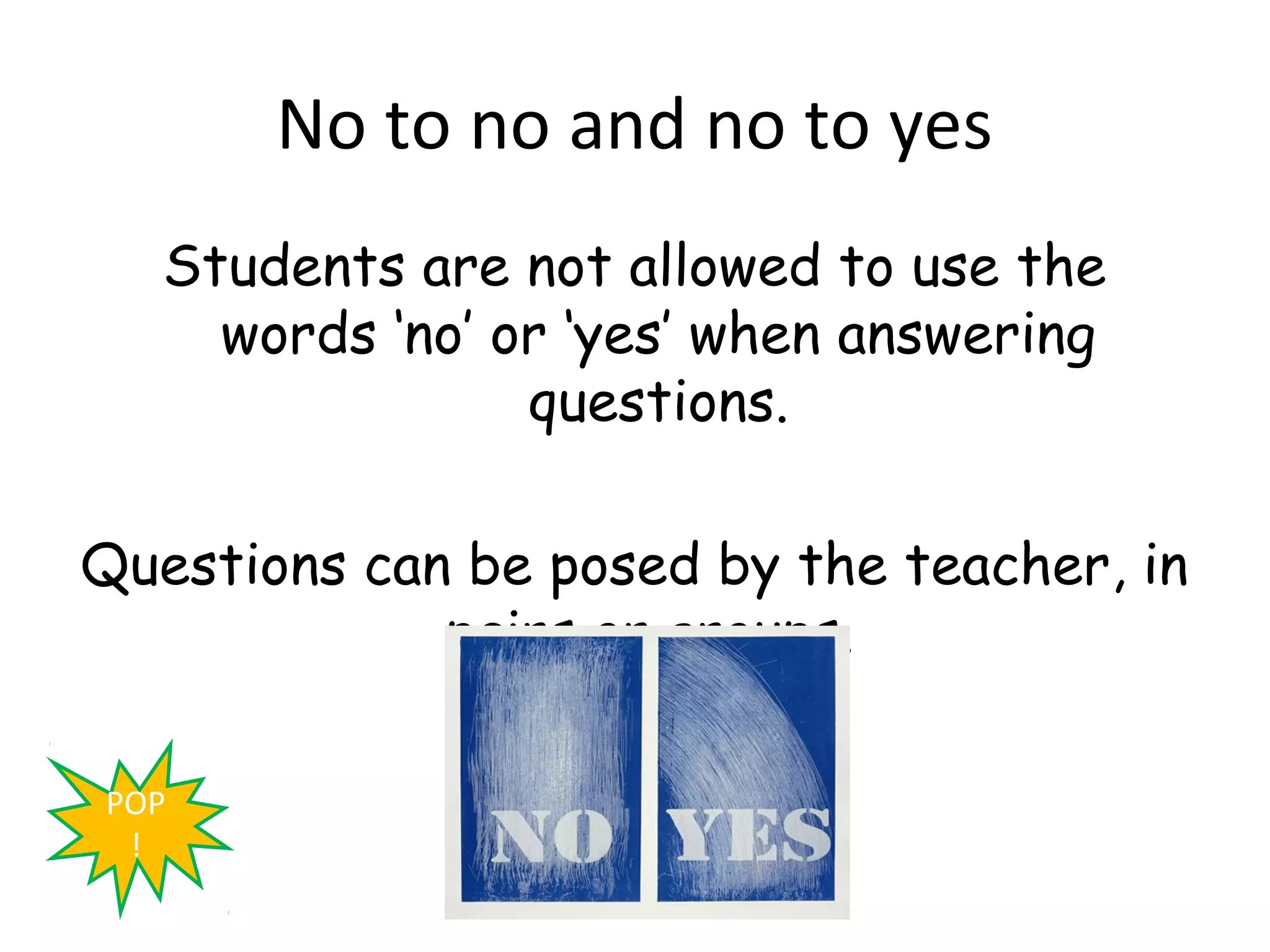 No to no and no to yes
   Students are not allowed to use the
     words ‘no’ or ‘yes’ when answering
                 questions.

Questions can be posed by the teacher, in
             pairs or groups.

POP
 !
 