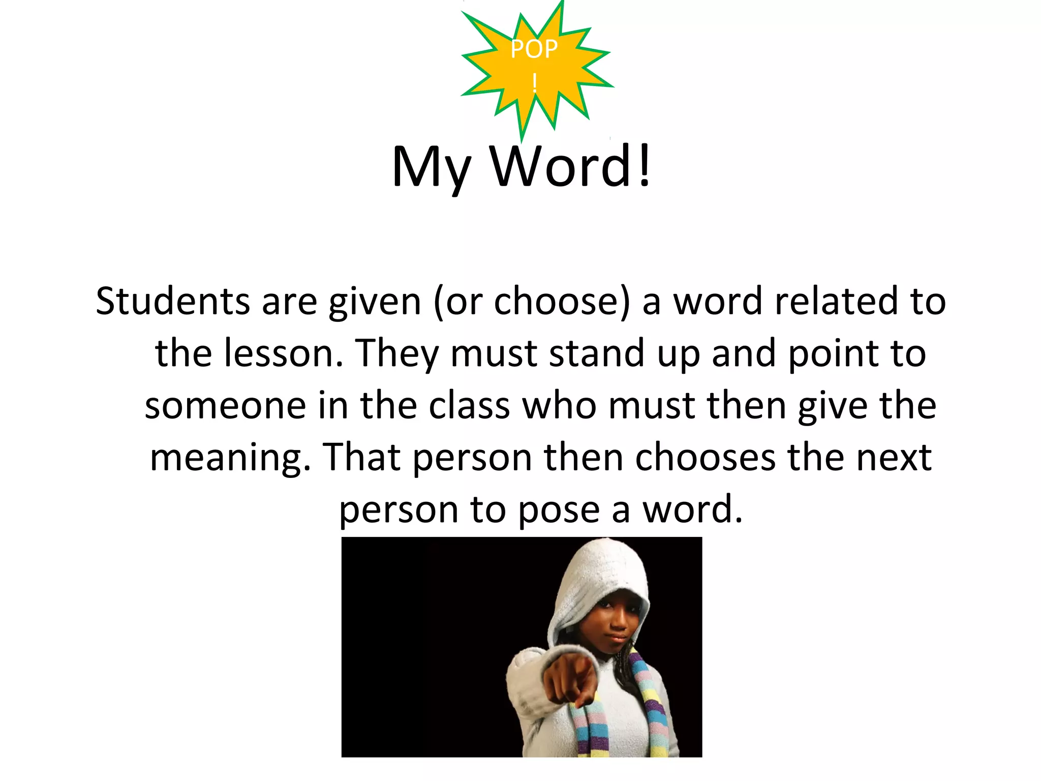 POP
                        !


                My Word!

Students are given (or choose) a word related to
    the lesson. They must stand up and point to
   someone in the class who must then give the
   meaning. That person then chooses the next
              person to pose a word.
 
