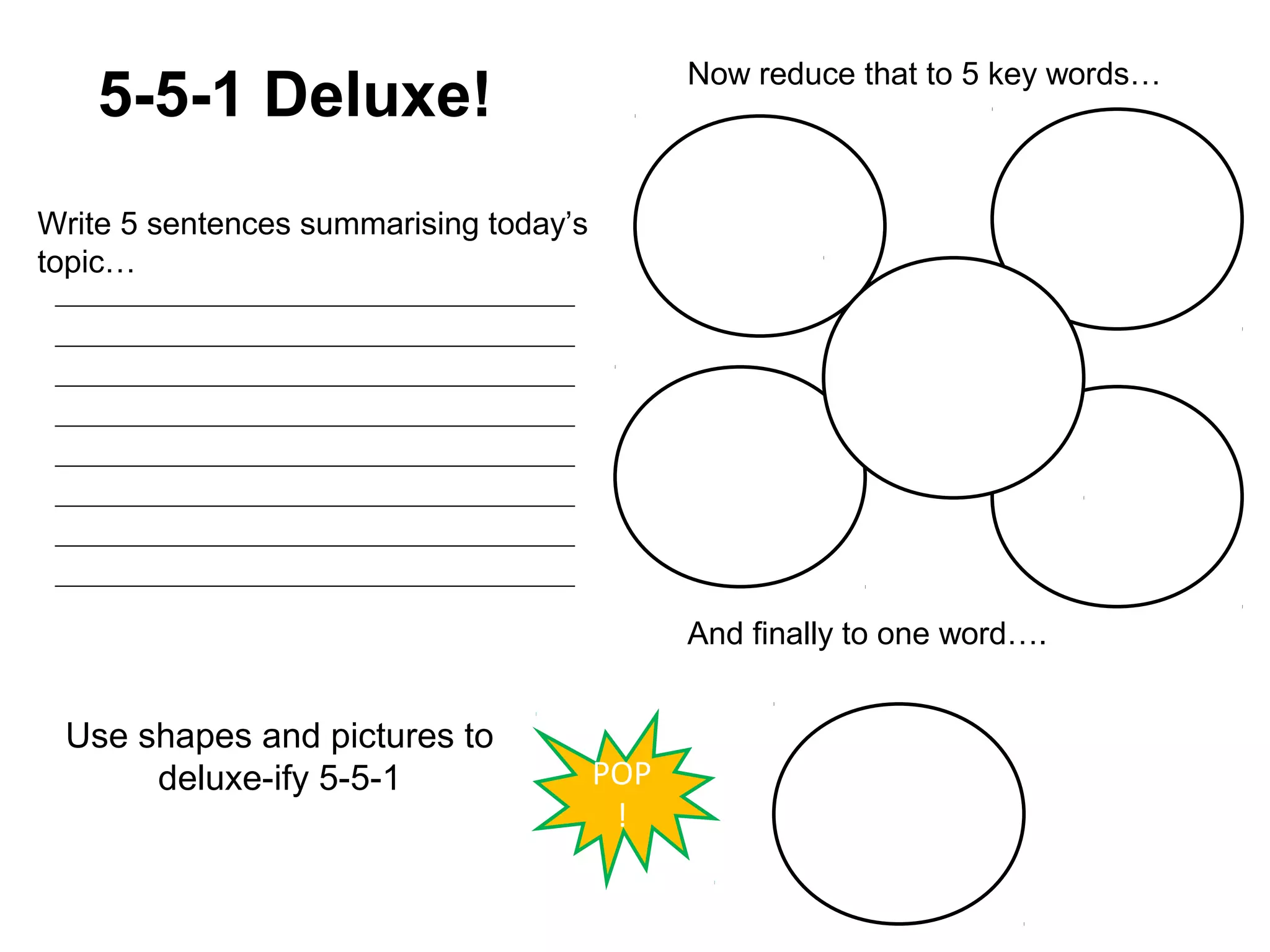 Now reduce that to 5 key words…
    5-5-1 Deluxe!
Write 5 sentences summarising today’s
topic…




                                              And finally to one word….


 Use shapes and pictures to
      deluxe-ify 5-5-1                  POP
                                         !
 