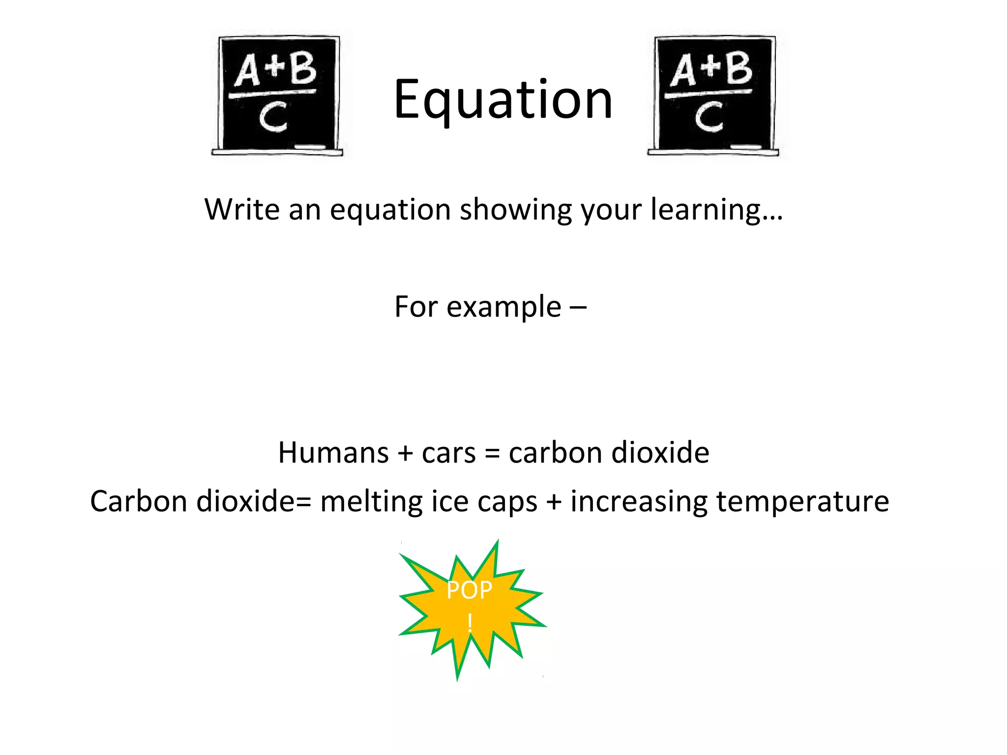 Equation
        Write an equation showing your learning…

                     For example –



             Humans + cars = carbon dioxide
Carbon dioxide= melting ice caps + increasing temperature

                         POP
                          !
 