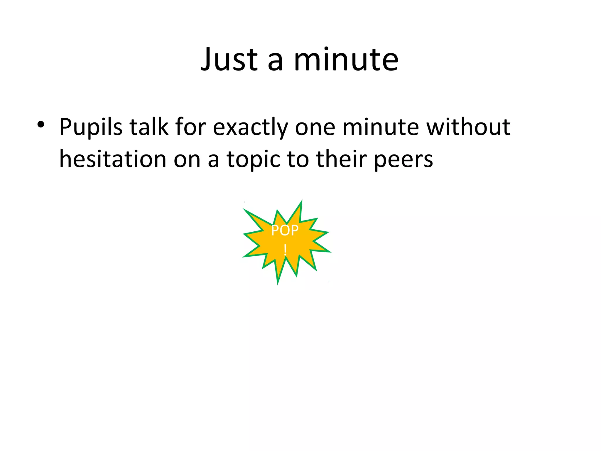Just a minute
• Pupils talk for exactly one minute without
  hesitation on a topic to their peers

                     POP
                      !
 