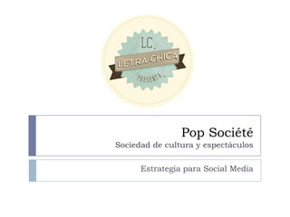 Pop Société
Sociedad de cultura y espectáculos
Estrategia para Social Media
 
