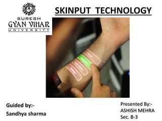 SKINPUT TECHNOLOGY
Guided by:-
Sandhya sharma
Presented By:-
ASHISH MEHRA
Sec. B-3
 