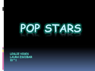 POP STARS
LESLIE VIDES
LAURA ESCOBAR
10 ° 1
 