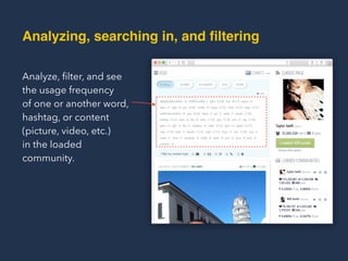Analyzing, Searching in, and Filtering
Analyze, ﬁlter, and see
the usage frequency  
of one or another word,
hashtag, or content
(picture, video, etc.)  
in the loaded
community.
 