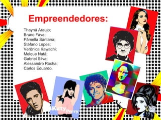 Empreendedores:
Thayná Araujo;
Bruno Fava;
Pâmella Santana;
Stéfano Lopes;
Verônica Kawachi;
Melque Natã;
Gabriel Silva;
Alessandro Rocha;
Carlos Eduardo.
 