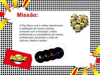 Missão:
A Pop Store visa o melhor atendimento
e satisfação de nossos clientes,
contando com a inovação, a ética
profissional e a competência de nossos
profissionais, buscando a união de
culturas, idades e estilos.
 