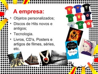 A empresa:
• Objetos personalizados;
• Discos de Hits novos e
antigos;
• Tecnologia.
• Livros, CD’s, Posters e
artigos de filmes, séries,
etc.
 
