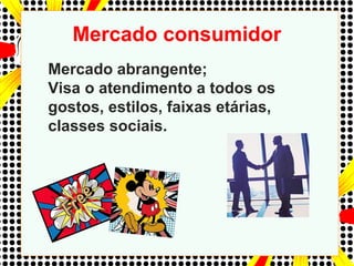Mercado consumidor
Mercado abrangente;
Visa o atendimento a todos os
gostos, estilos, faixas etárias,
classes sociais.
 