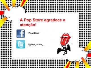 A Pop Store agradece a
atenção!
@Pop_Store_
Pop Store
 