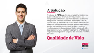 Diretoria
Bruno Pompeu atua como
profissional de marketing digital há
mais de 15 anos tendo se
destacado por bons trabalhos nos
departamentos de marketing online
de empresas como MerckSharp &
Dohme, STB (Student Travel
Bureal), SBT, UOL e RBS.
Bruno também é professor de pós
graduação em marketing digital
pela universidade Estácio de Sá e
ex-sócio da Qualé Digital e Adtree.
Foi diretor do UOL para a região Sul
do Brasil e hoje é presidente na
POPStore.
PRESIDENTE
Experiência
Na Mídia
Entrevista do presidente da
POPStore na Record News. Nessa
entrevista ele fala em um dos
maiores canais de televisão do Brasil
sobre a Internet, mundo online e
como ganhar dinheiro sem sair de
casa. Acreditamos que em um
mercado tão competitivo, um bom
profissional é quem faz a grande
diferença. Assista a entrevista
completa e esteja pronto para
trabalhar no projeto mais inovador
do mercado.
http://goo.gl/q9kLAZ
RECORD NEWS
Credibilidade
 
