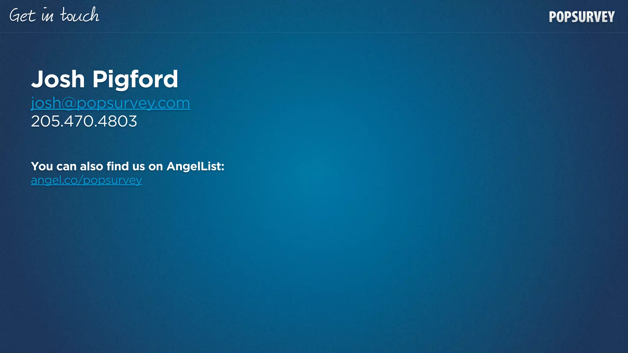 Get      u


  Josh Pigford
  josh@popsurvey.com
  205.470.4803

  You can also find us on AngelList:
  angel.co/popsurvey
 