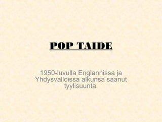 POP TAIDE 
1950-luvulla Englannissa ja 
Yhdysvalloissa alkunsa saanut 
tyylisuunta. 
 