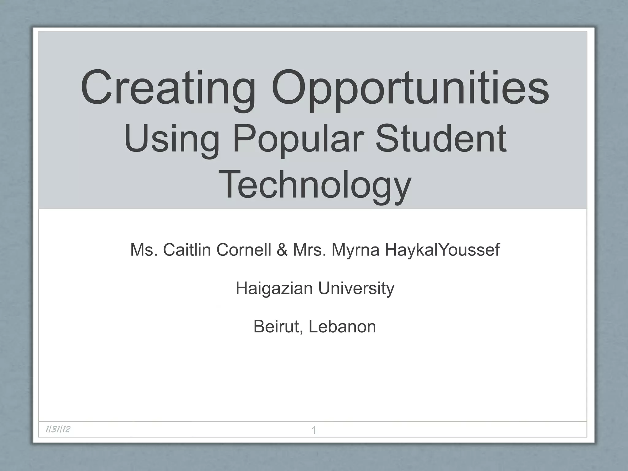 Creating Opportunities
            Using Popular Student
                 Technology
            Ms. Caitlin Cornell & Mrs. Myrna HaykalYoussef

                         Haigazian University

                           Beirut, Lebanon




1/31/12                           1
 